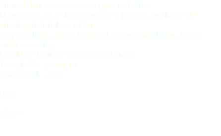 Steve and his team were once again fantastic. I have used STAC 4 times now and their professionalism and attention to detail is spot on. They are always approachable and always find solutions to any problems arising. I would not hesitate to recommend Steve. You get what you pay for. Thanks again Steve. Peter 7/1/22